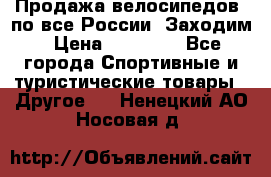 Продажа велосипедов, по все России. Заходим › Цена ­ 10 800 - Все города Спортивные и туристические товары » Другое   . Ненецкий АО,Носовая д.